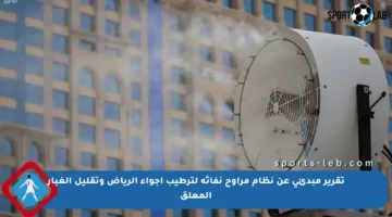 تقرير مبدئي عن نظام مراوح نفاثة لترطيب أجواء الرياض وتقليل الغبار المعلق